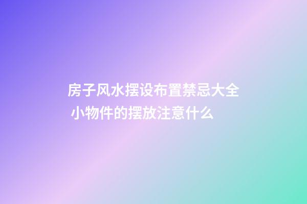 房子风水摆设布置禁忌大全 小物件的摆放注意什么